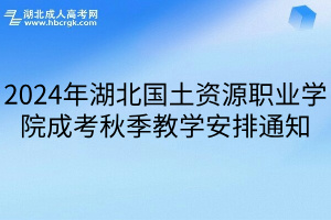 2024年湖北國土資源職業學院成考秋季教學安排通